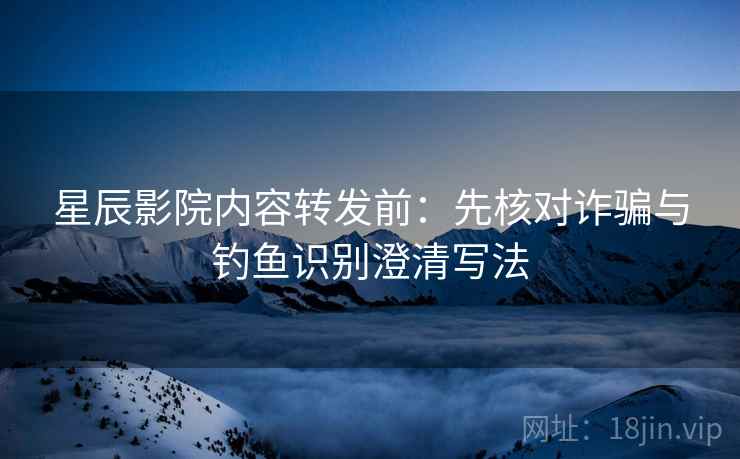星辰影院内容转发前:先核对诈骗与钓鱼识别澄清写法 星辰影院内容转发前:先核对诈骗与钓鱼识别澄清写法