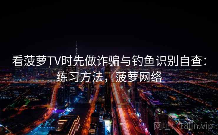 看菠萝TV时先做诈骗与钓鱼识别自查:练习方法,菠萝网络 看菠萝TV时先做诈骗与钓鱼识别自查:练习方法,菠萝网络