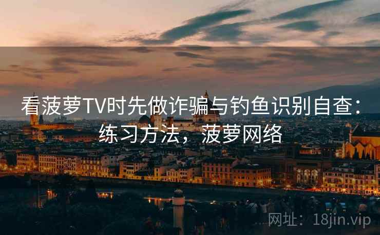 看菠萝TV时先做诈骗与钓鱼识别自查:练习方法,菠萝网络 看菠萝TV时先做诈骗与钓鱼识别自查:练习方法,菠萝网络