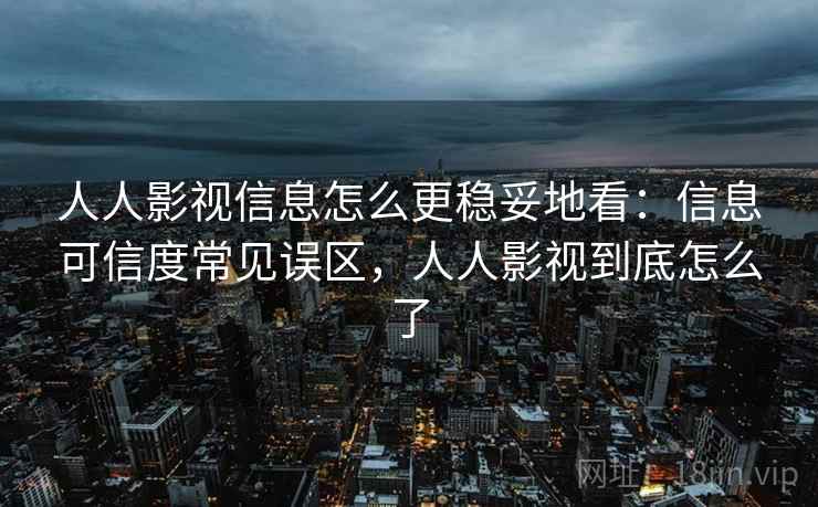 人人影视信息怎么更稳妥地看:信息可信度常见误区,人人影视到底怎么了 人人影视信息怎么更稳妥地看:信息可信度常见误区,人人影视到底怎么了