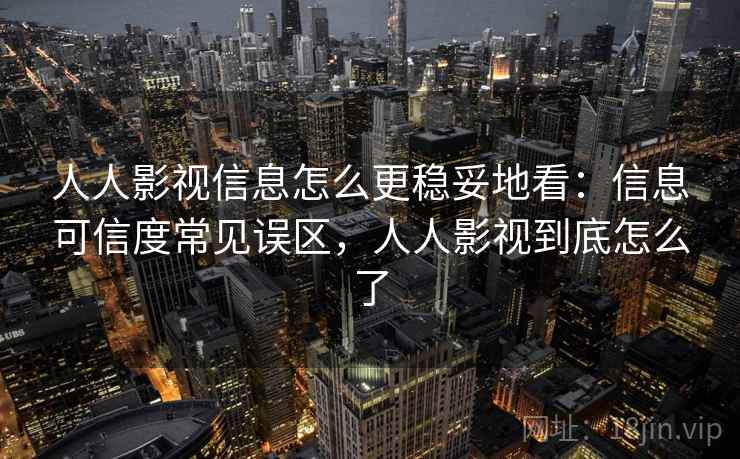 人人影视信息怎么更稳妥地看:信息可信度常见误区,人人影视到底怎么了 人人影视信息怎么更稳妥地看:信息可信度常见误区,人人影视到底怎么了