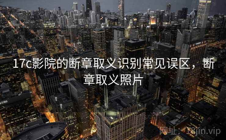 17c影院的断章取义识别常见误区,断章取义照片 17c影院的断章取义识别常见误区,断章取义照片