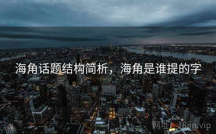 海角话题结构简析,海角是谁提的字 海角话题结构简析,海角是谁提的字