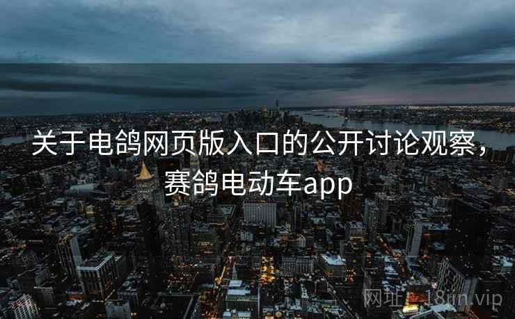 关于电鸽网页版入口的公开讨论观察,赛鸽电动车app 关于电鸽网页版入口的公开讨论观察,赛鸽电动车app