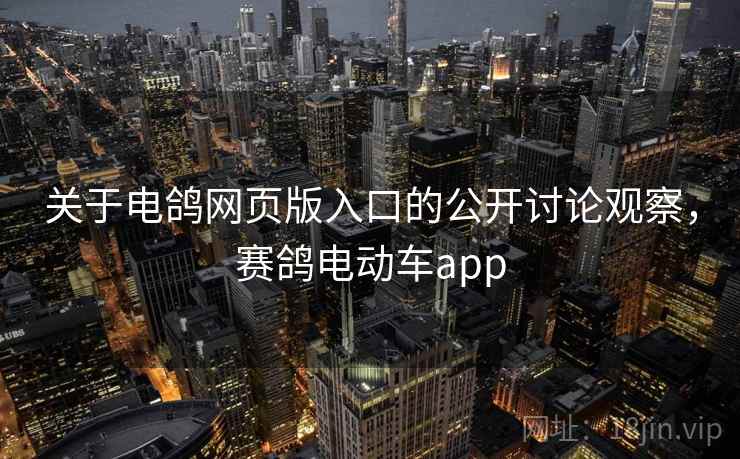 关于电鸽网页版入口的公开讨论观察,赛鸽电动车app 关于电鸽网页版入口的公开讨论观察,赛鸽电动车app