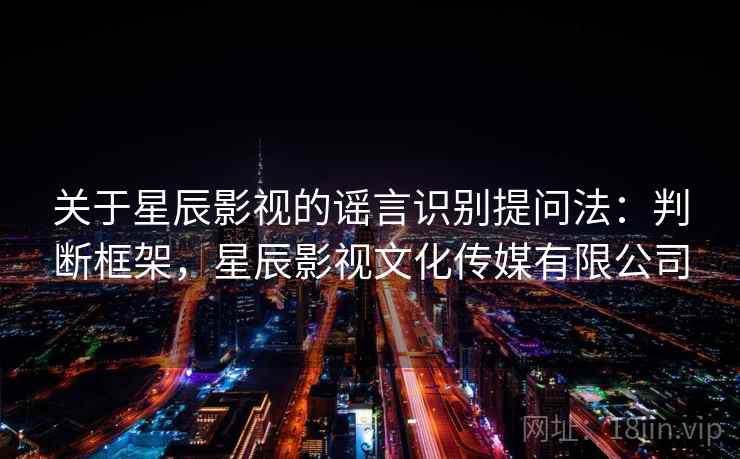 关于星辰影视的谣言识别提问法:判断框架,星辰影视文化传媒有限公司 关于星辰影视的谣言识别提问法:判断框架,星辰影视文化传媒有限公司