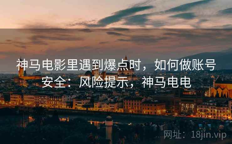 神马电影里遇到爆点时,如何做账号安全:风险提示,神马电电 神马电影里遇到爆点时,如何做账号安全:风险提示,神马电电