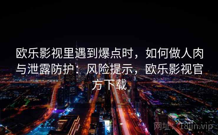 欧乐影视里遇到爆点时,如何做人肉与泄露防护:风险提示,欧乐影视官方下载 欧乐影视里遇到爆点时,如何做人肉与泄露防护:风险提示,欧乐影视官方下载