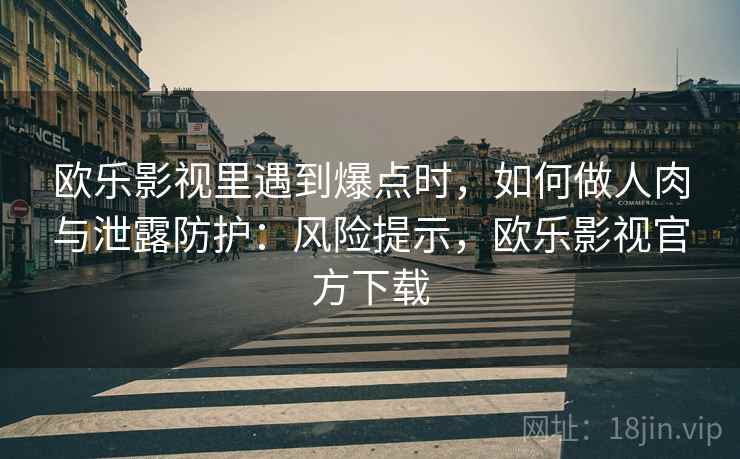 欧乐影视里遇到爆点时,如何做人肉与泄露防护:风险提示,欧乐影视官方下载 欧乐影视里遇到爆点时,如何做人肉与泄露防护:风险提示,欧乐影视官方下载