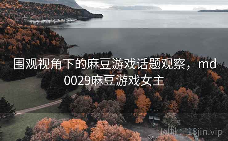 围观视角下的麻豆游戏话题观察,md0029麻豆游戏女主 围观视角下的麻豆游戏话题观察,md0029麻豆游戏女主