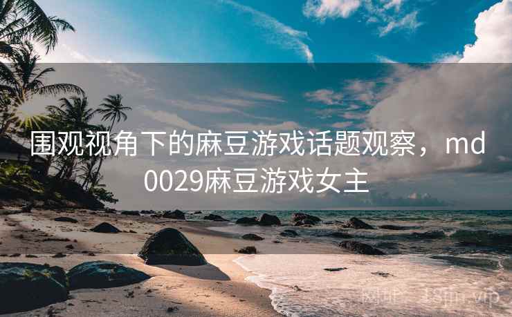 围观视角下的麻豆游戏话题观察,md0029麻豆游戏女主 围观视角下的麻豆游戏话题观察,md0029麻豆游戏女主