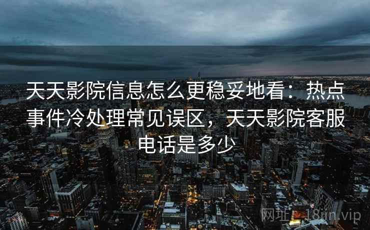 天天影院信息怎么更稳妥地看:热点事件冷处理常见误区,天天影院客服电话是多少 天天影院信息怎么更稳妥地看:热点事件冷处理常见误区,天天影院客服电话是多少