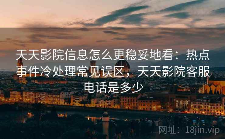天天影院信息怎么更稳妥地看:热点事件冷处理常见误区,天天影院客服电话是多少 天天影院信息怎么更稳妥地看:热点事件冷处理常见误区,天天影院客服电话是多少