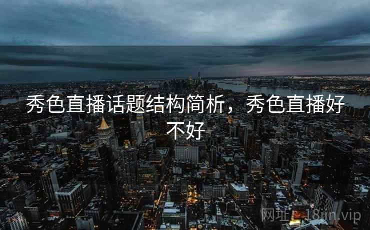 秀色直播话题结构简析,秀色直播好不好 秀色直播话题结构简析,秀色直播好不好