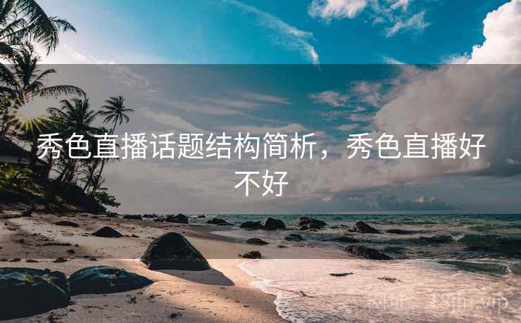 秀色直播话题结构简析,秀色直播好不好 秀色直播话题结构简析,秀色直播好不好