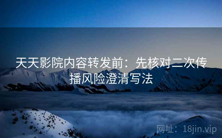 天天影院内容转发前:先核对二次传播风险澄清写法 天天影院内容转发前:先核对二次传播风险澄清写法