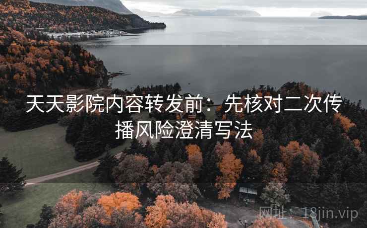 天天影院内容转发前:先核对二次传播风险澄清写法 天天影院内容转发前:先核对二次传播风险澄清写法