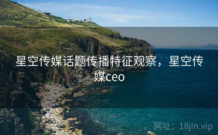 星空传媒话题传播特征观察,星空传媒ceo 星空传媒话题传播特征观察,星空传媒ceo