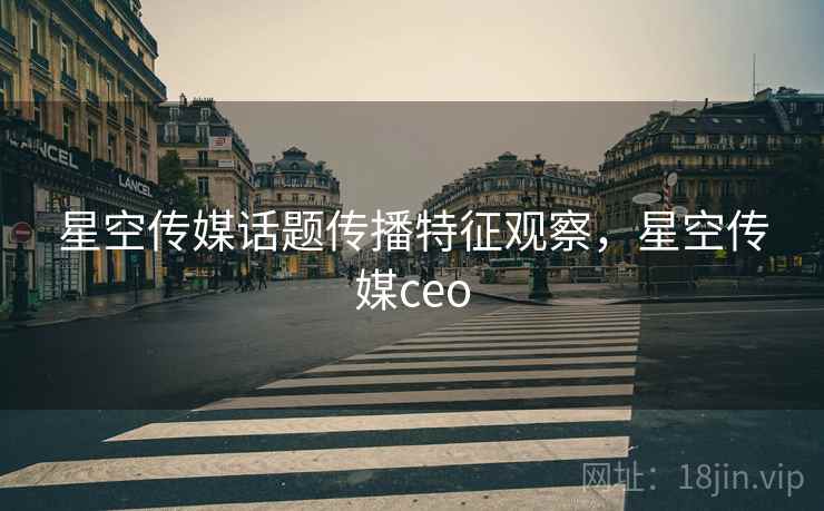 星空传媒话题传播特征观察,星空传媒ceo 星空传媒话题传播特征观察,星空传媒ceo