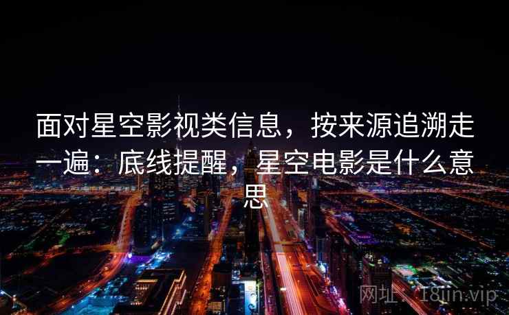 面对星空影视类信息,按来源追溯走一遍:底线提醒,星空电影是什么意思 面对星空影视类信息,按来源追溯走一遍:底线提醒,星空电影是什么意思