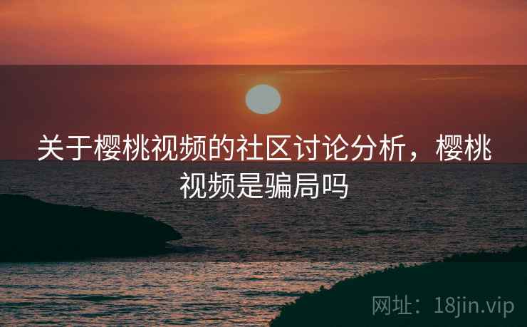关于樱桃视频的社区讨论分析,樱桃视频是骗局吗 关于樱桃视频的社区讨论分析,樱桃视频是骗局吗