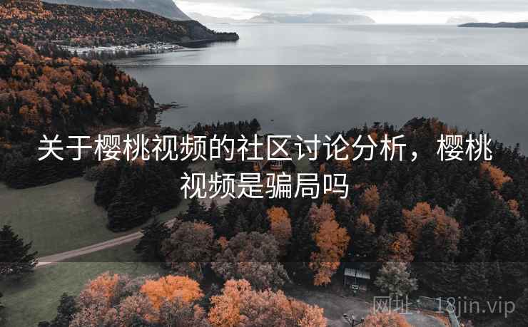 关于樱桃视频的社区讨论分析,樱桃视频是骗局吗 关于樱桃视频的社区讨论分析,樱桃视频是骗局吗